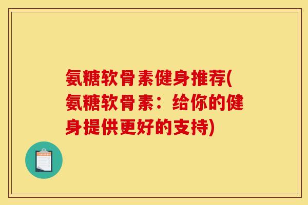 氨糖软骨素健身推荐(氨糖软骨素：给你的健身提供更好的支持)