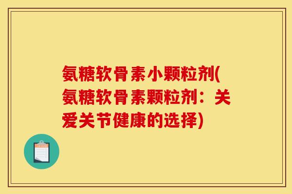 氨糖软骨素小颗粒剂(氨糖软骨素颗粒剂：关爱关节健康的选择)