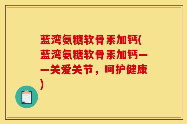 蓝湾氨糖软骨素加钙(蓝湾氨糖软骨素加钙——关爱关节，呵护健康)