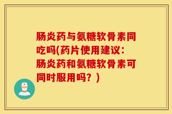 肠炎药与氨糖软骨素同吃吗(药片使用建议：肠炎药和氨糖软骨素可同时服用吗？)