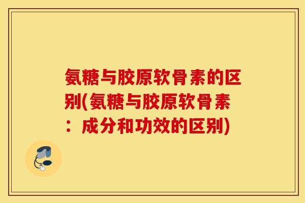 氨糖与胶原软骨素的区别(氨糖与胶原软骨素：成分和功效的区别)