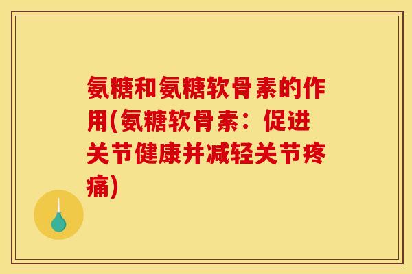 氨糖和氨糖软骨素的作用(氨糖软骨素：促进关节健康并减轻关节疼痛)