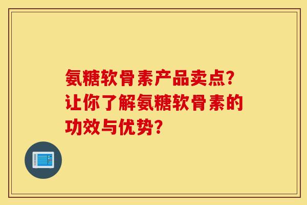 氨糖软骨素产品卖点？让你了解氨糖软骨素的功效与优势？