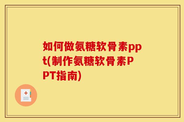 如何做氨糖软骨素ppt(制作氨糖软骨素PPT指南)