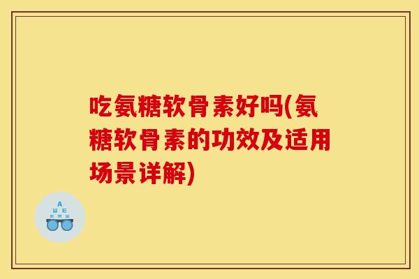 吃氨糖软骨素好吗(氨糖软骨素的功效及适用场景详解)