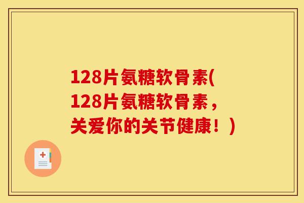 128片氨糖软骨素(128片氨糖软骨素，关爱你的关节健康！)