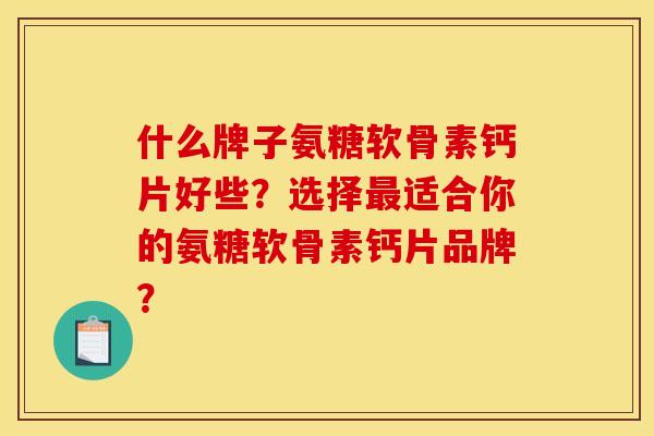 什么牌子氨糖软骨素钙片好些？选择最适合你的氨糖软骨素钙片品牌？