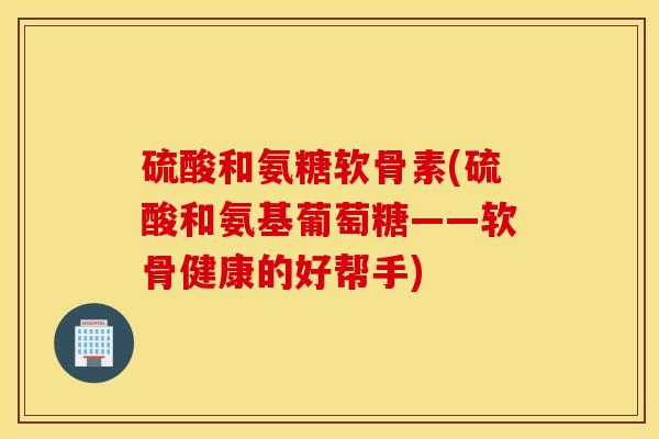 硫酸和氨糖软骨素(硫酸和氨基葡萄糖——软骨健康的好帮手)