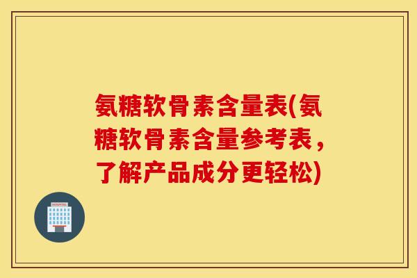 氨糖软骨素含量表(氨糖软骨素含量参考表，了解产品成分更轻松)