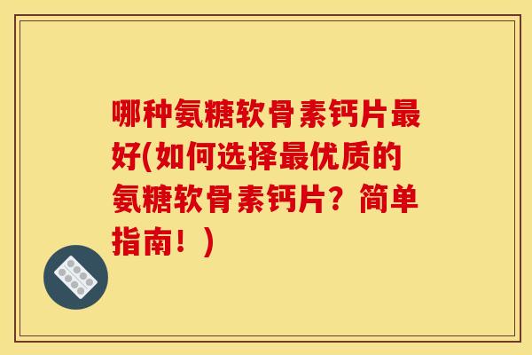 哪种氨糖软骨素钙片最好(如何选择最优质的氨糖软骨素钙片？简单指南！)