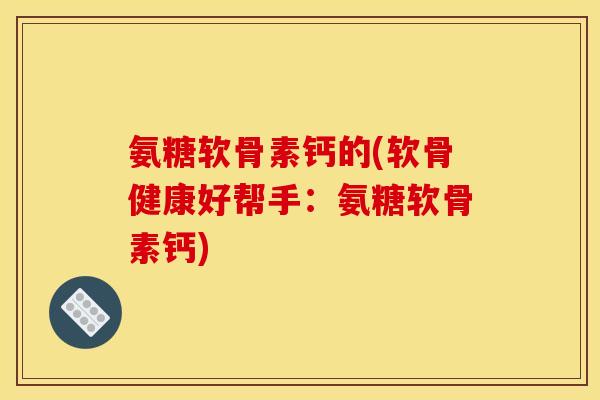 氨糖软骨素钙的(软骨健康好帮手：氨糖软骨素钙)