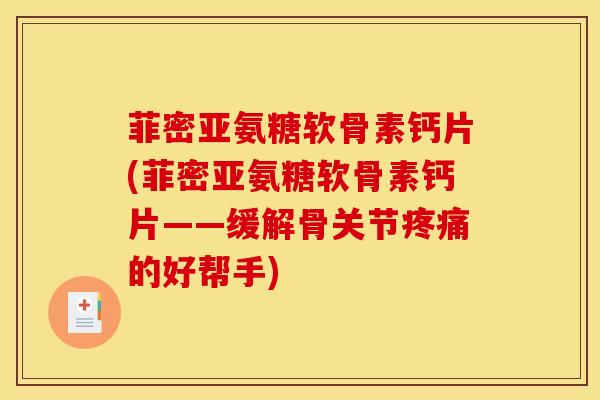 菲密亚氨糖软骨素钙片(菲密亚氨糖软骨素钙片——缓解骨关节疼痛的好帮手)