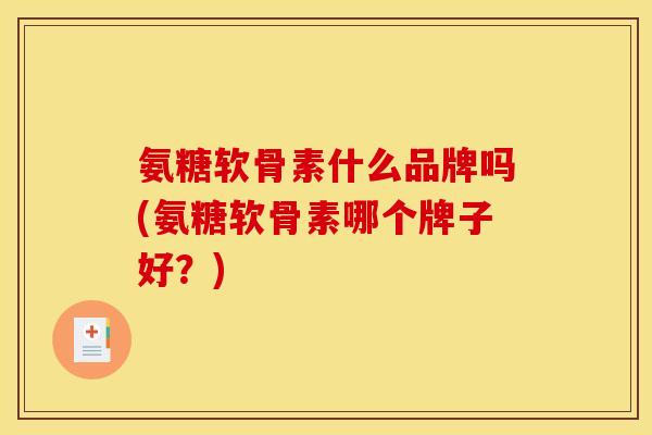 氨糖软骨素什么品牌吗(氨糖软骨素哪个牌子好？)