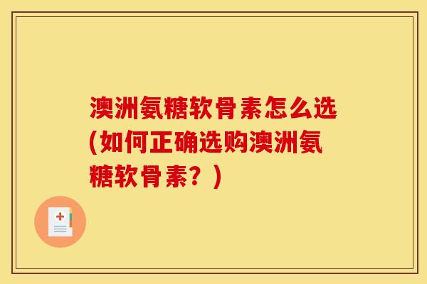 澳洲氨糖软骨素怎么选(如何正确选购澳洲氨糖软骨素?) 澳洲氨糖软骨素怎么选(如何正确选购澳洲氨糖软骨素?)