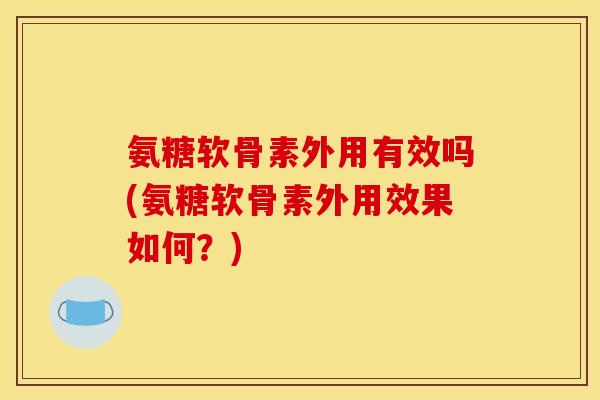 氨糖软骨素外用有效吗(氨糖软骨素外用效果如何？)