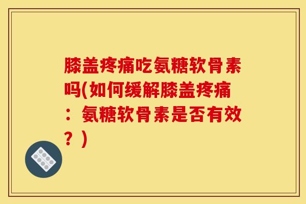 膝盖疼痛吃氨糖软骨素吗(如何缓解膝盖疼痛：氨糖软骨素是否有效？)