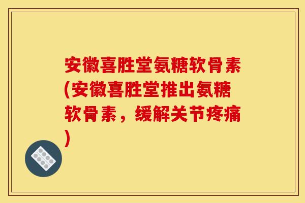 安徽喜胜堂氨糖软骨素(安徽喜胜堂推出氨糖软骨素，缓解关节疼痛)