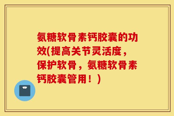 氨糖软骨素钙胶囊的功效(提高关节灵活度，保护软骨，氨糖软骨素钙胶囊管用！)