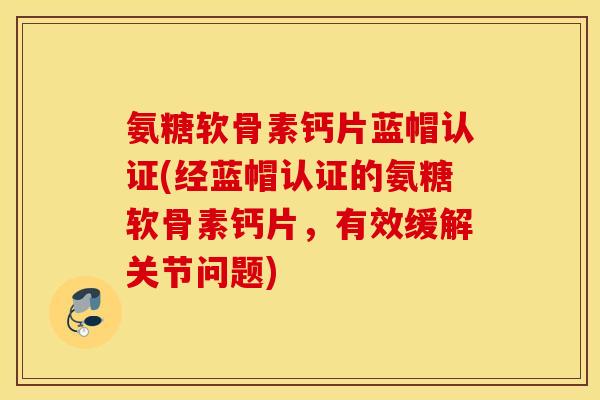 氨糖软骨素钙片蓝帽认证(经蓝帽认证的氨糖软骨素钙片,有效缓解关节问题) 氨糖软骨素钙片蓝帽认证(经蓝帽认证的氨糖软骨素钙片,有效缓解关节问题)