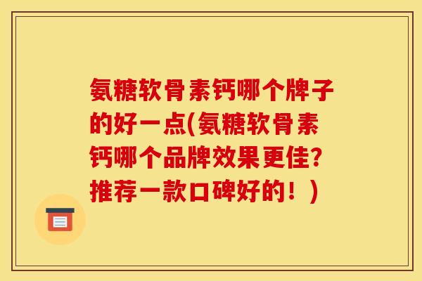 氨糖软骨素钙哪个牌子的好一点(氨糖软骨素钙哪个品牌效果更佳？推荐一款口碑好的！)