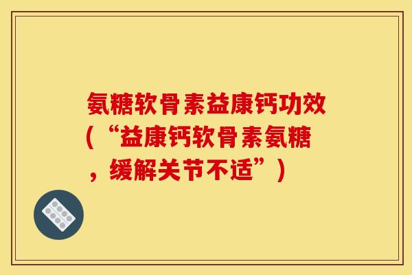 氨糖软骨素益康钙功效(“益康钙软骨素氨糖，缓解关节不适”)