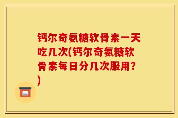 钙尔奇氨糖软骨素一天吃几次(钙尔奇氨糖软骨素每日分几次服用？)