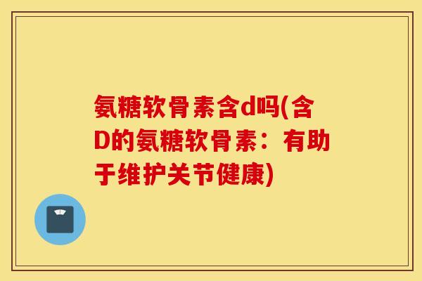 氨糖软骨素含d吗(含D的氨糖软骨素：有助于维护关节健康)