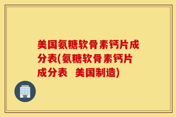 美国氨糖软骨素钙片成分表(氨糖软骨素钙片成分表  美国制造)
