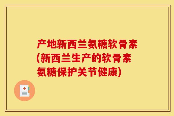 产地新西兰氨糖软骨素(新西兰生产的软骨素氨糖保护关节健康)
