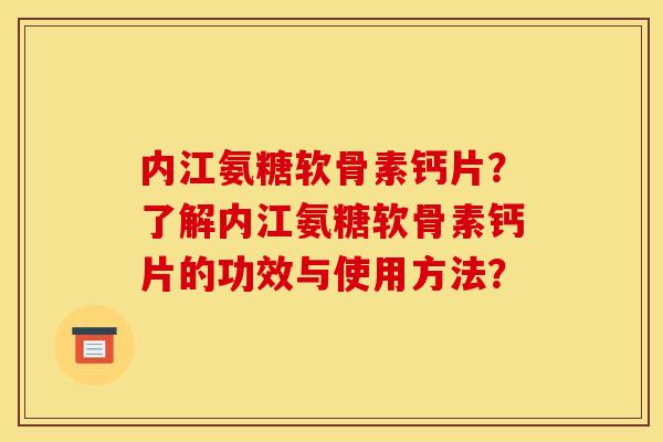 内江氨糖软骨素钙片？了解内江氨糖软骨素钙片的功效与使用方法？