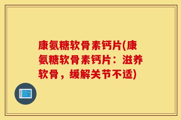 康氨糖软骨素钙片(康氨糖软骨素钙片：滋养软骨，缓解关节不适)