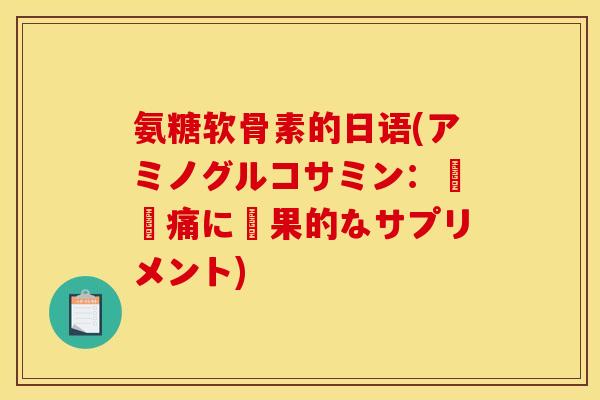 氨糖软骨素的日语(アミノグルコサミン：関節痛に効果的なサプリメント)