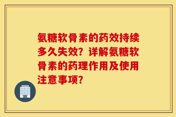 氨糖软骨素的药效持续多久失效？详解氨糖软骨素的药理作用及使用注意事项？