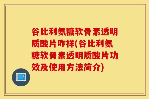 谷比利氨糖软骨素透明质酸片咋样(谷比利氨糖软骨素透明质酸片功效及使用方法简介)