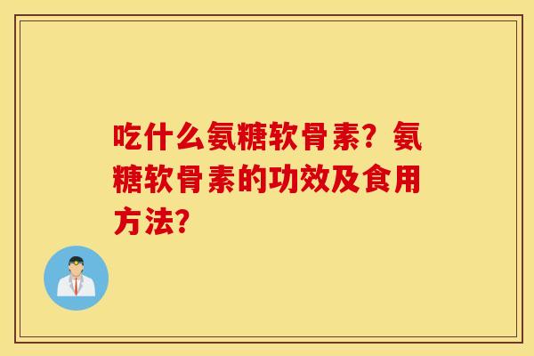 吃什么氨糖软骨素？氨糖软骨素的功效及食用方法？