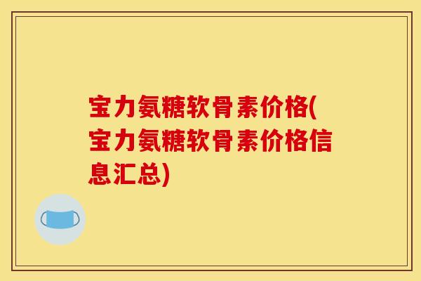 宝力氨糖软骨素价格(宝力氨糖软骨素价格信息汇总)