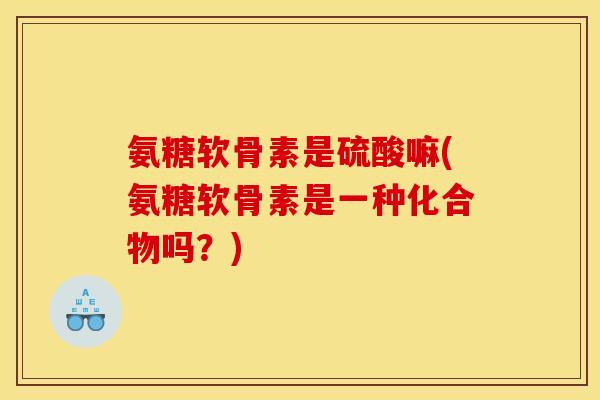 氨糖软骨素是硫酸嘛(氨糖软骨素是一种化合物吗？)