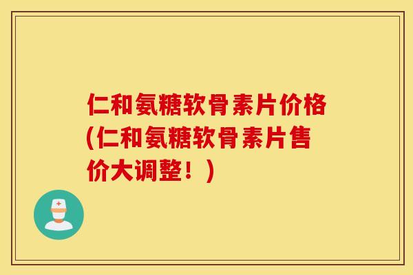 仁和氨糖软骨素片价格(仁和氨糖软骨素片售价大调整！)
