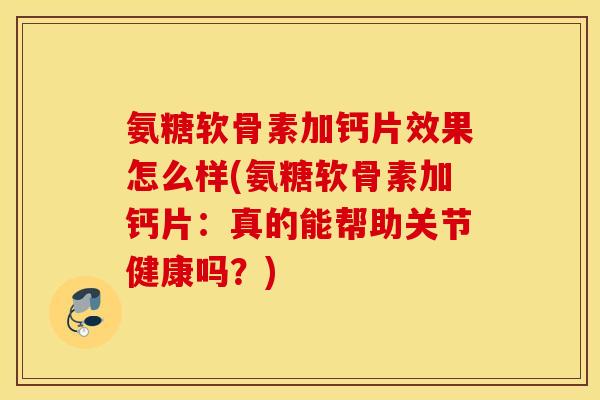 氨糖软骨素加钙片效果怎么样(氨糖软骨素加钙片：真的能帮助关节健康吗？)