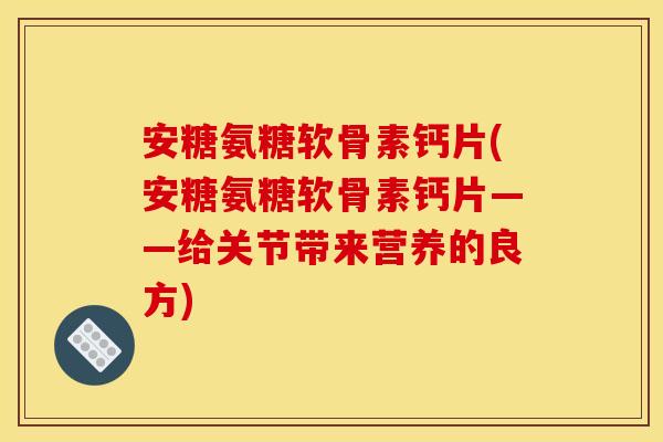 安糖氨糖软骨素钙片(安糖氨糖软骨素钙片——给关节带来营养的良方)