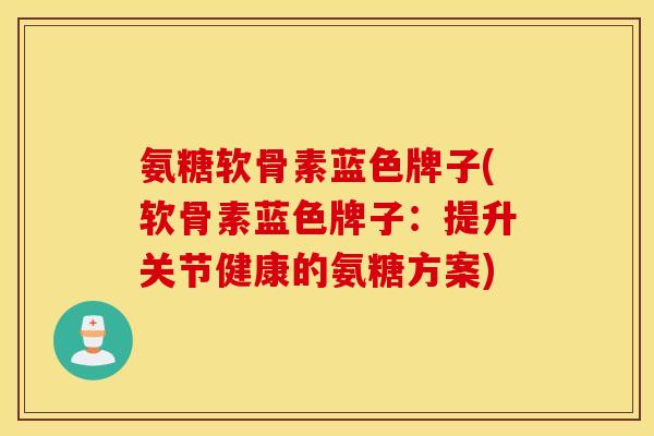 氨糖软骨素蓝色牌子(软骨素蓝色牌子:提升关节健康的氨糖方案) 氨糖软骨素蓝色牌子(软骨素蓝色牌子:提升关节健康的氨糖方案)