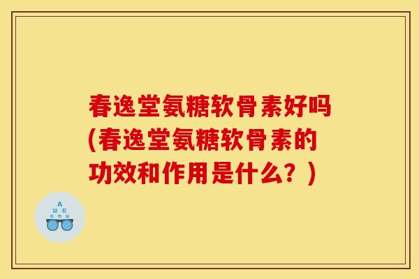 春逸堂氨糖软骨素好吗(春逸堂氨糖软骨素的功效和作用是什么？)