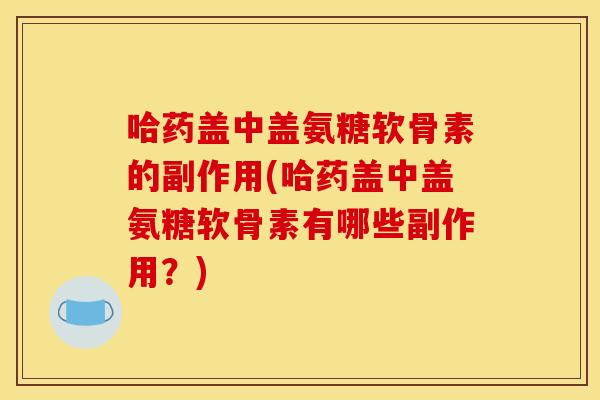 哈药盖中盖氨糖软骨素的副作用(哈药盖中盖氨糖软骨素有哪些副作用？)