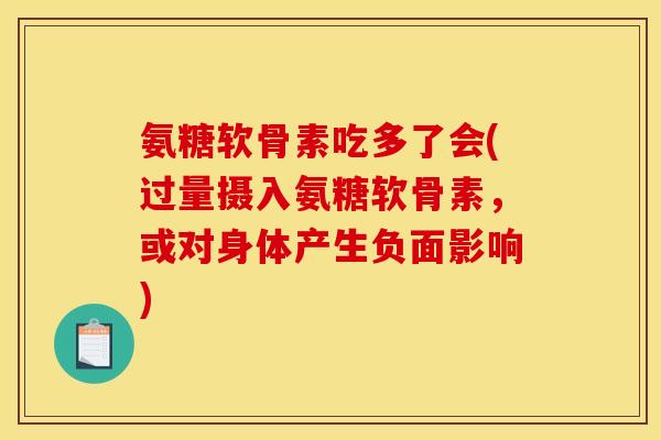 氨糖软骨素吃多了会(过量摄入氨糖软骨素，或对身体产生负面影响)