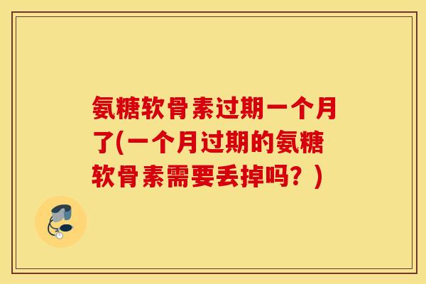 氨糖软骨素过期一个月了(一个月过期的氨糖软骨素需要丢掉吗?) 氨糖软骨素过期一个月了(一个月过期的氨糖软骨素需要丢掉吗?)