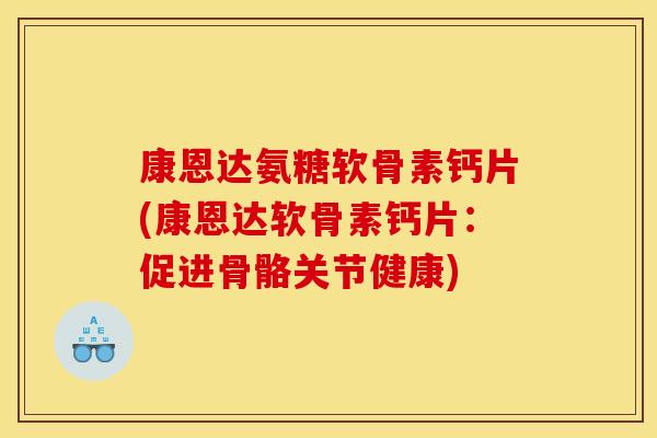 康恩达氨糖软骨素钙片(康恩达软骨素钙片:促进骨骼关节健康) 康恩达氨糖软骨素钙片(康恩达软骨素钙片:促进骨骼关节健康)