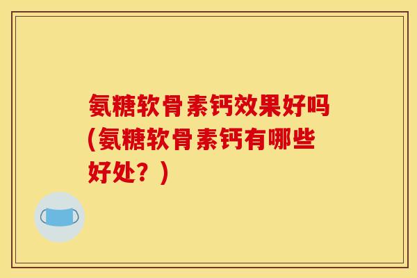 氨糖软骨素钙效果好吗(氨糖软骨素钙有哪些好处？)