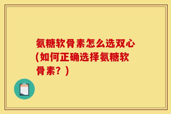 氨糖软骨素怎么选双心(如何正确选择氨糖软骨素？)