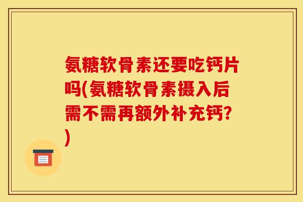氨糖软骨素还要吃钙片吗(氨糖软骨素摄入后需不需再额外补充钙？)