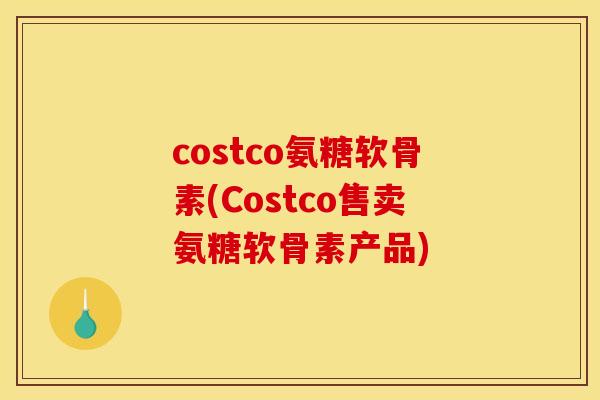 costco氨糖软骨素(Costco售卖氨糖软骨素产品)